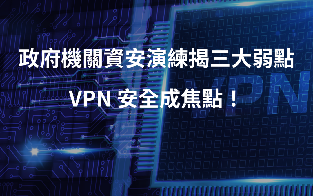 政府機關資安演練揭三大弱點，VPN 安全成焦點！